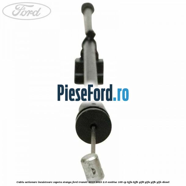 Cablu actionare incuietoare capota stanga Ford Transit 2019-2023 2.0 EcoBlue 105 cp BJFA, BJFB, YLF6, YLFA, YLFB, YLFS diesel