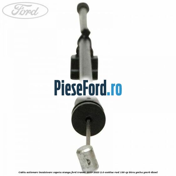 Cablu actionare incuietoare capota stanga Ford Transit 2019-2023 2.0 EcoBlue RWD 130 cp BKRA, YMHA, YMR6 diesel