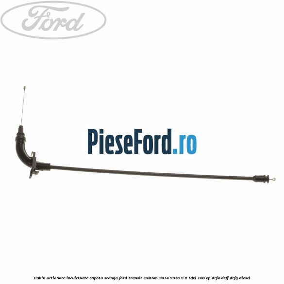 Cablu actionare incuietoare capota stanga Ford Transit Custom 2014-2018 2.2 TDCi 100 cp DRF4, DRFF, DRFG diesel