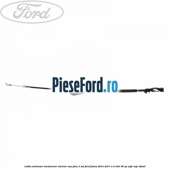 Cablu actionare incuietoare interior usa fata 3 usi Ford Fiesta 2013-2017 1.5 TDCi 95 cp XVJB, XVJC diesel