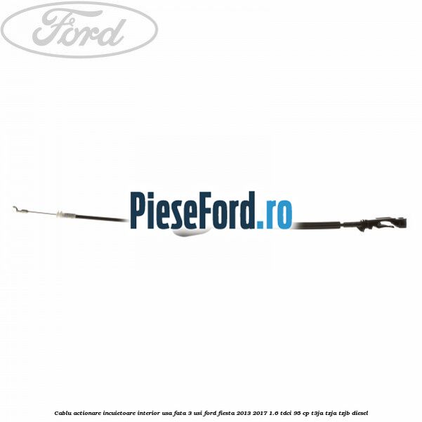 Cablu actionare incuietoare interior usa fata 3 usi Ford Fiesta 2013-2017 1.6 TDCi 95 cp T3JA, TZJA, TZJB diesel