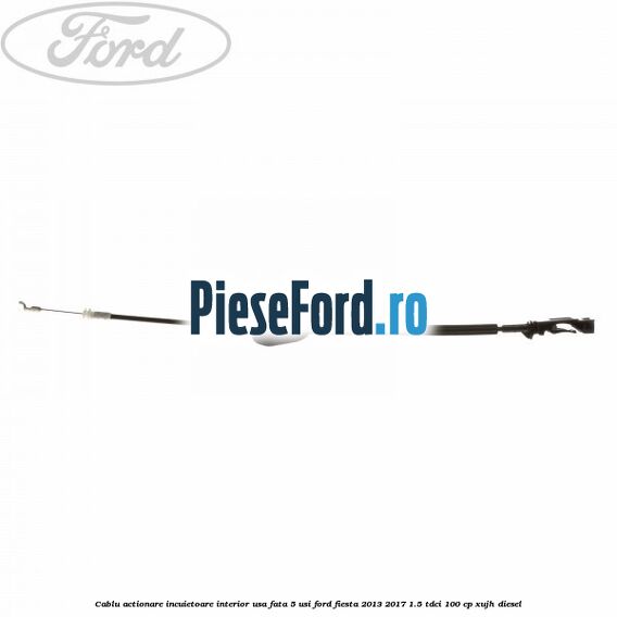 Cablu actionare incuietoare interior usa fata 5 usi Ford Fiesta 2013-2017 1.5 TDCi 100 cp Cablu actionare incuietoare interior usa fata 5 usi Ford Fiesta 2013-2017 1.5 TDCi 100 cp XUJH diesel