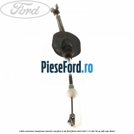 Cablu actionare incuietoare interior usa fata 5 usi Ford Fiesta 2013-2017 1.5 TDCi 95 cp XVJB, XVJC diesel