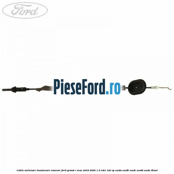 Cablu actionare incuietoare rezervor Ford Grand C-Max 2016-2020 1.5 TDCi 120 cp Cablu actionare incuietoare rezervor Ford Grand C-Max 2016-2020 1.5 TDCi 120 cp XWDA, XWDB, XWDC, XWDD, XWDE diesel