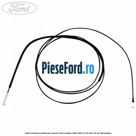 Cablu actionare incuietoare rezervor Ford Mondeo 2000-2007 2.5 V6 24V 170 cp LCBD benzina