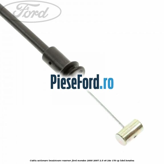 Cablu actionare incuietoare rezervor Ford Mondeo 2000-2007 2.5 V6 24V 170 cp LCBD benzina