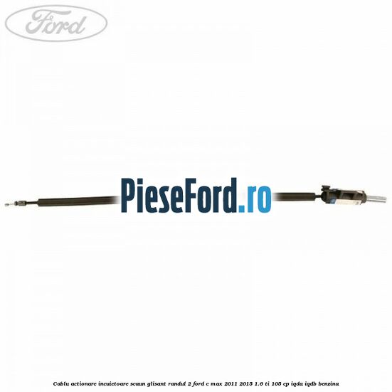 Cablu actionare incuietoare scaun glisant randul 2 Ford C-Max 2011-2015 1.6 Ti 105 cp IQDA, IQDB benzina
