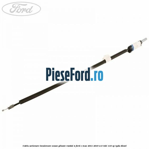 Cablu actionare incuietoare scaun glisant randul 2 Ford C-Max 2011-2015 2.0 TDCi 115 cp TYDA diesel