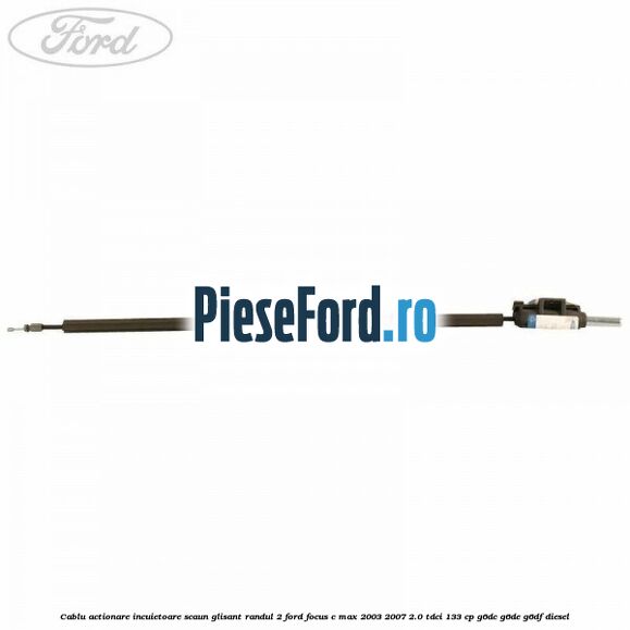 Cablu actionare incuietoare scaun glisant randul 2 Ford Focus C-Max 2003-2007 2.0 TDCi 133 cp G6DC, G6DE, G6DF diesel