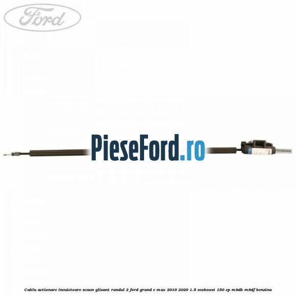 Cablu actionare incuietoare scaun glisant randul 2 Ford Grand C-Max 2016-2020 1.5 EcoBoost 150 cp M8DB, M8DF benzina