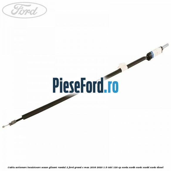 Cablu actionare incuietoare scaun glisant randul 2 Ford Grand C-Max 2016-2020 1.5 TDCi 120 cp XWDA, XWDB, XWDC, XWDD, XWDE diesel