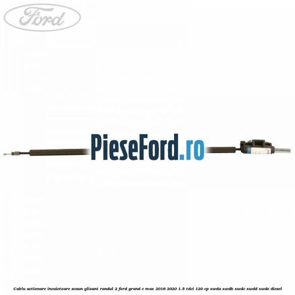 Cablu actionare incuietoare scaun glisant randul 2 Ford Grand C-Max 2016-2020 1.5 TDCi 120 cp XWDA, XWDB, XWDC, XWDD, XWDE diesel