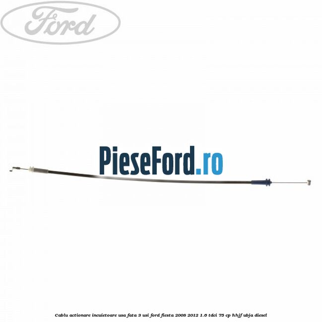 Cablu actionare incuietoare usa fata 3 usi Ford Fiesta 2008-2012 1.6 TDCi 75 cp HHJF, UBJA diesel
