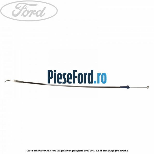 Cablu actionare incuietoare usa fata 3 usi Ford Fiesta 2013-2017 1.6 ST 182 cp Cablu actionare incuietoare usa fata 3 usi Ford Fiesta 2013-2017 1.6 ST 182 cp JTJA, JTJB benzina