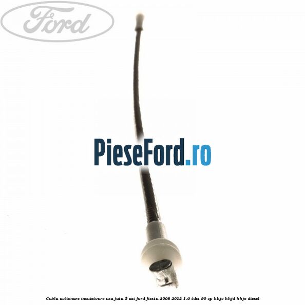 Cablu actionare incuietoare usa fata 5 usi Ford Fiesta 2008-2012 1.6 TDCi 90 cp HHJC, HHJD, HHJE diesel
