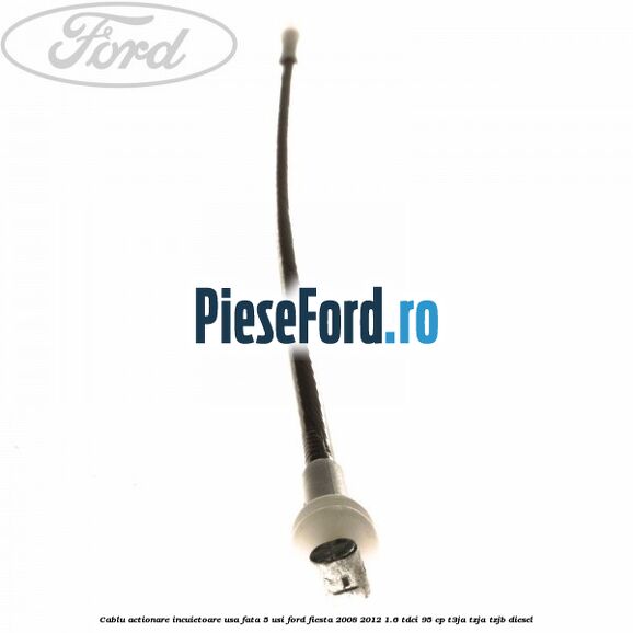 Cablu actionare incuietoare usa fata 5 usi Ford Fiesta 2008-2012 1.6 TDCi 95 cp T3JA, TZJA, TZJB diesel