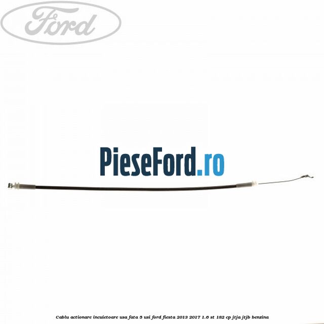 Cablu actionare incuietoare usa fata 5 usi Ford Fiesta 2013-2017 1.6 ST 182 cp Cablu actionare incuietoare usa fata 5 usi Ford Fiesta 2013-2017 1.6 ST 182 cp JTJA, JTJB benzina