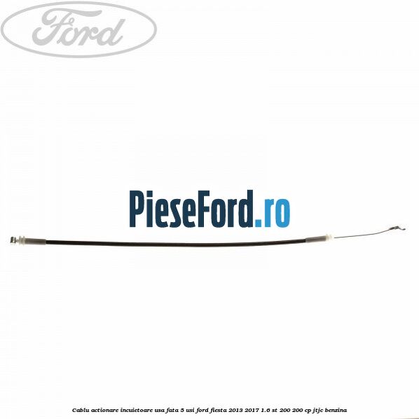 Cablu actionare incuietoare usa fata 5 usi Ford Fiesta 2013-2017 1.6 ST 200 200 cp JTJC benzina