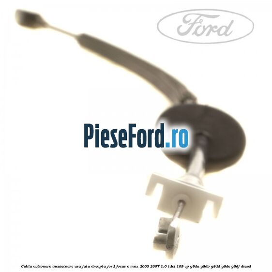 Cablu actionare incuietoare usa fata dreapta Ford Focus C-Max 2003-2007 1.6 TDCi 109 cp Cablu actionare incuietoare usa fata dreapta Ford Focus C-Max 2003-2007 1.6 TDCi 109 cp G8DA, G8DB, G8DD, G8DE, G8DF diesel