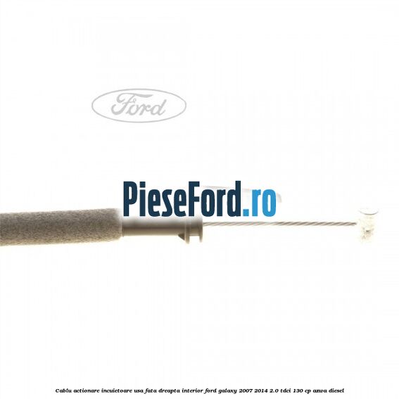 Cablu actionare incuietoare usa fata dreapta interior Ford Galaxy 2007-2014 2.0 TDCi 130 cp Cablu actionare incuietoare usa fata dreapta interior Ford Galaxy 2007-2014 2.0 TDCi 130 cp AZWA diesel