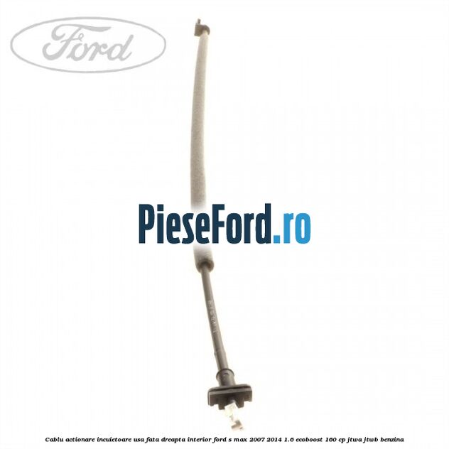Cablu actionare incuietoare usa fata dreapta interior Ford S-Max 2007-2014 1.6 EcoBoost 160 cp JTWA, JTWB benzina