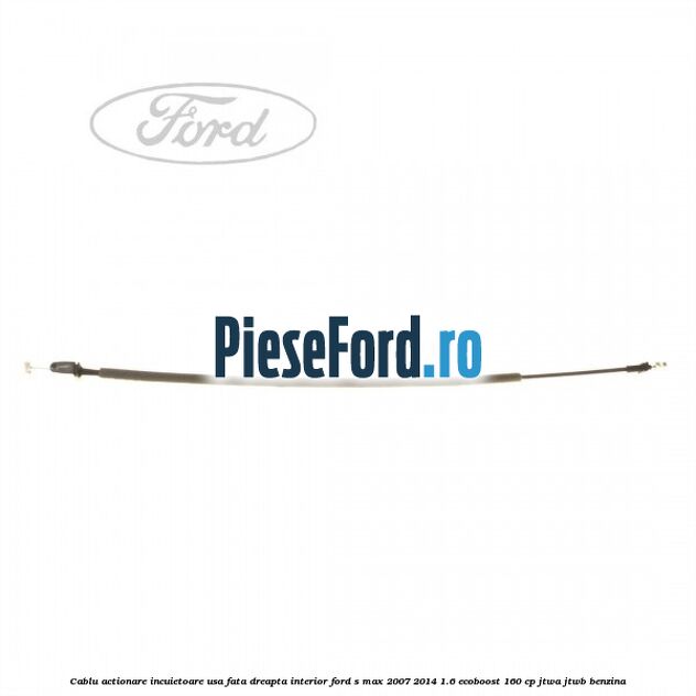 Cablu actionare incuietoare usa fata dreapta interior Ford S-Max 2007-2014 1.6 EcoBoost 160 cp JTWA, JTWB benzina