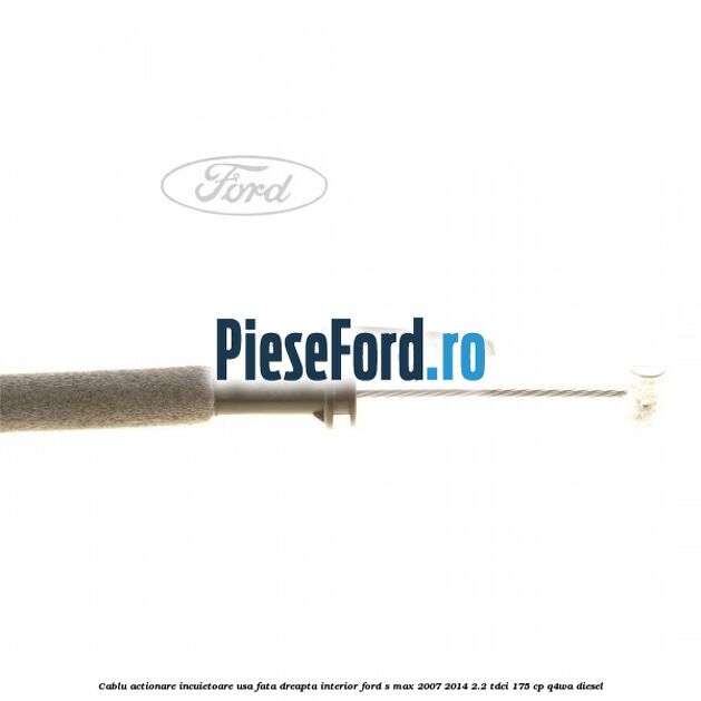 Cablu actionare incuietoare usa fata dreapta interior Ford S-Max 2007-2014 2.2 TDCi 175 cp Q4WA diesel