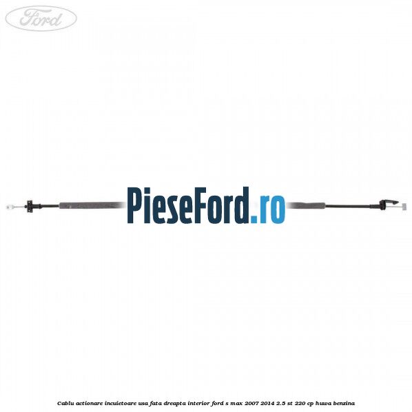 Cablu actionare incuietoare usa fata dreapta interior Ford S-Max 2007-2014 2.5 ST 220 cp HUWA benzina