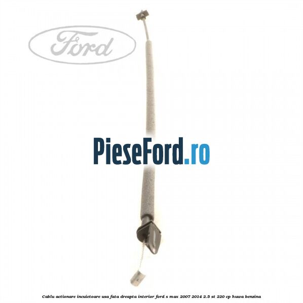 Cablu actionare incuietoare usa fata dreapta interior Ford S-Max 2007-2014 2.5 ST 220 cp HUWA benzina