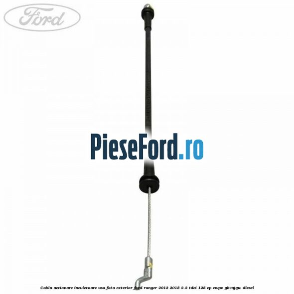 Cablu actionare incuietoare usa fata exterior Ford Ranger 2012-2015 2.2 TDCi 125 cp Cablu actionare incuietoare usa fata exterior Ford Ranger 2012-2015 2.2 TDCi 125 cp ENQW, GBVAJQW diesel