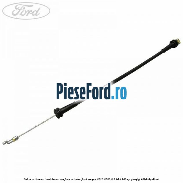 Cablu actionare incuietoare usa fata exterior Ford Ranger 2016-2020 2.2 TDCi 160 cp GBVAJQJ, T22DD0P diesel