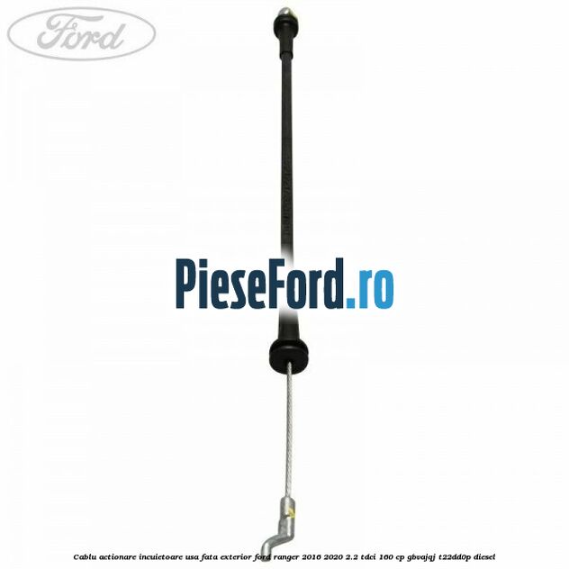 Cablu actionare incuietoare usa fata exterior Ford Ranger 2016-2020 2.2 TDCi 160 cp GBVAJQJ, T22DD0P diesel