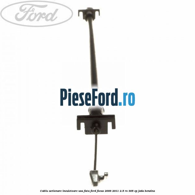 Cablu actionare incuietoare usa fata Ford Focus 2008-2011 2.5 RS 305 cp JZDA benzina