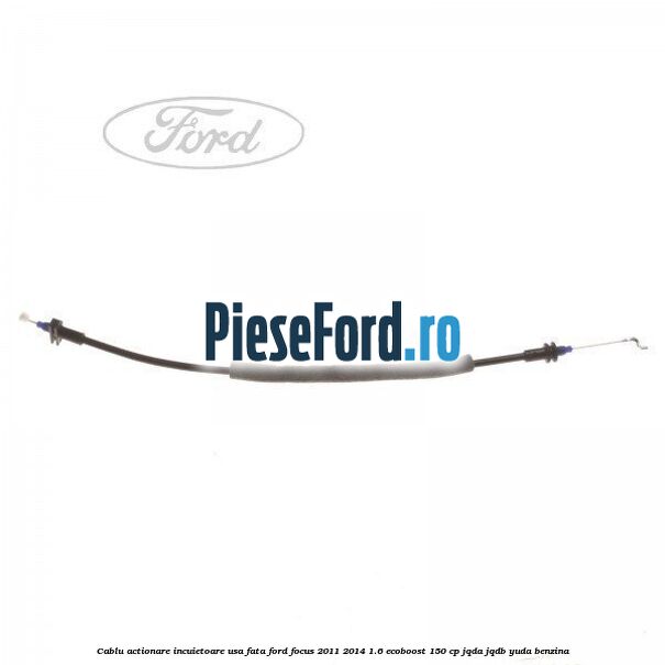 Cablu actionare incuietoare usa fata Ford Focus 2011-2014 1.6 EcoBoost 150 cp JQDA, JQDB, YUDA benzina