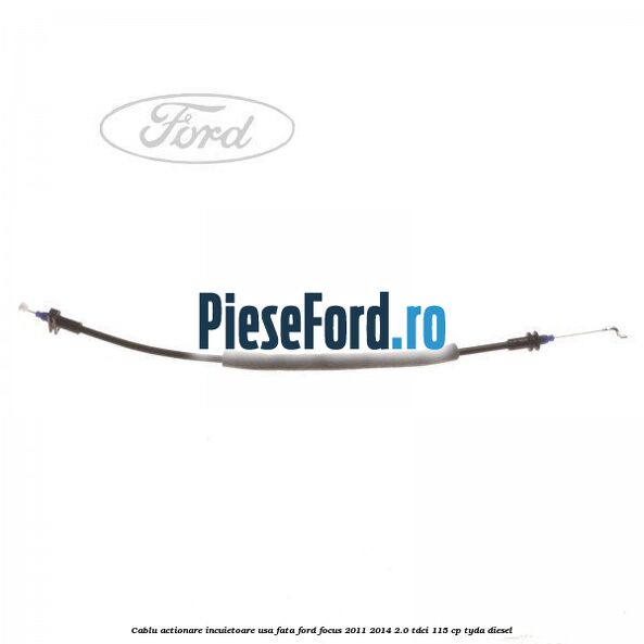 Cablu actionare incuietoare usa fata Ford Focus 2011-2014 2.0 TDCi 115 cp TYDA diesel