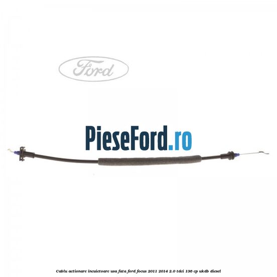 Cablu actionare incuietoare usa fata Ford Focus 2011-2014 2.0 TDCi 136 cp UKDB diesel