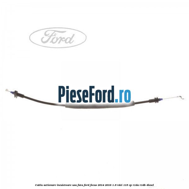 Cablu actionare incuietoare usa fata Ford Focus 2014-2018 1.6 TDCi 115 cp T1DA, T1DB diesel