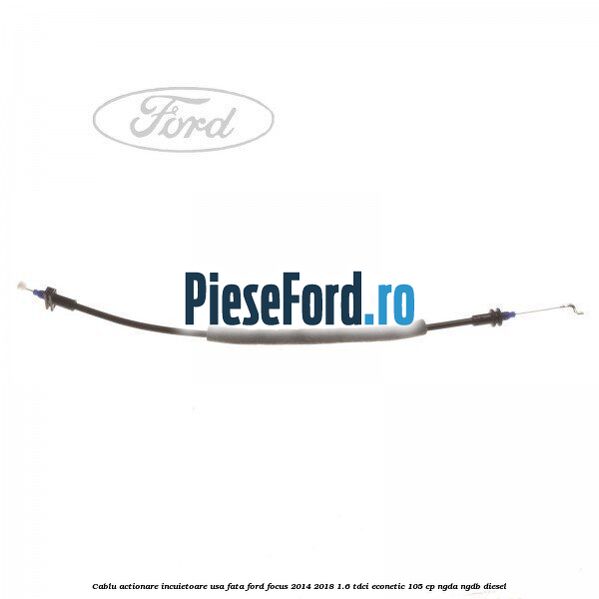 Cablu actionare incuietoare usa fata Ford Focus 2014-2018 1.6 TDCi ECOnetic 105 cp NGDA, NGDB diesel