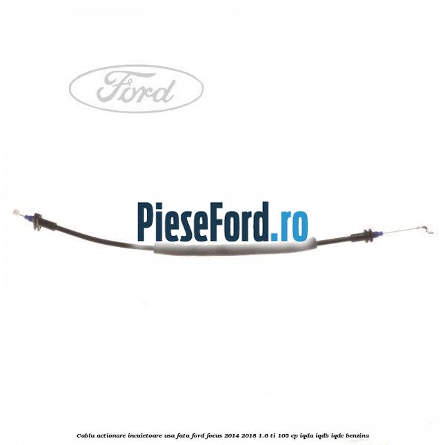 Cablu actionare incuietoare usa fata Ford Focus 2014-2018 1.6 Ti 105 cp IQDA, IQDB, IQDC benzina
