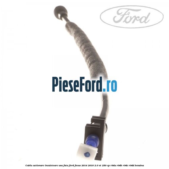 Cablu actionare incuietoare usa fata Ford Focus 2014-2018 2.0 ST 250 cp Cablu actionare incuietoare usa fata Ford Focus 2014-2018 2.0 ST 250 cp R9DA, R9DB, R9DC, R9DD benzina