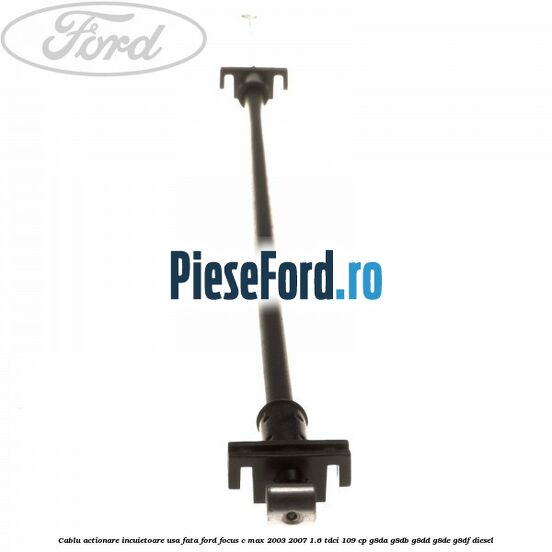 Cablu actionare incuietoare usa fata Ford Focus C-Max 2003-2007 1.6 TDCi 109 cp G8DA, G8DB, G8DD, G8DE, G8DF diesel