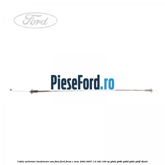 Cablu actionare incuietoare usa fata Ford Focus C-Max 2003-2007 1.6 TDCi 109 cp G8DA, G8DB, G8DD, G8DE, G8DF diesel