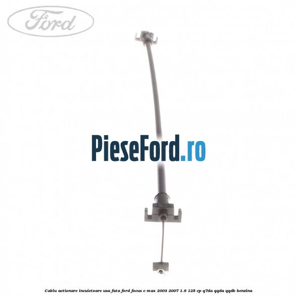 Cablu actionare incuietoare usa fata Ford Focus C-Max 2003-2007 1.8 125 cp Q7DA, QQDA, QQDB benzina
