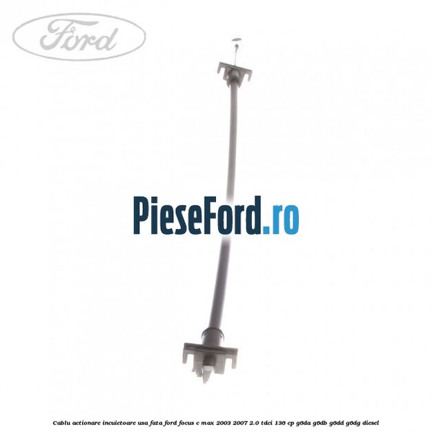 Cablu actionare incuietoare usa fata Ford Focus C-Max 2003-2007 2.0 TDCi 136 cp Cablu actionare incuietoare usa fata Ford Focus C-Max 2003-2007 2.0 TDCi 136 cp G6DA, G6DB, G6DD, G6DG diesel