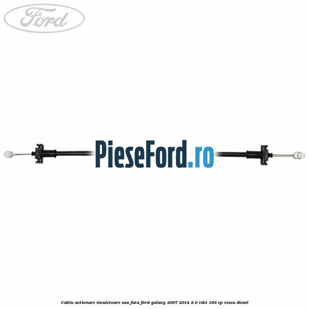 Cablu actionare incuietoare usa fata Ford Galaxy 2007-2014 2.0 TDCi 163 cp Cablu actionare incuietoare usa fata Ford Galaxy 2007-2014 2.0 TDCi 163 cp TXWA diesel
