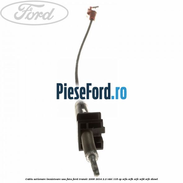Cablu actionare incuietoare usa fata Ford Transit 2006-2014 2.2 TDCi 115 cp SRFA, SRFB, SRFC, SRFD, SRFE diesel