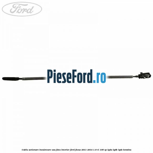 Cablu actionare incuietoare usa fata interior Ford Focus 2011-2014 1.6 Ti 105 cp Cablu actionare incuietoare usa fata interior Ford Focus 2011-2014 1.6 Ti 105 cp IQDA, IQDB, IQDC benzina