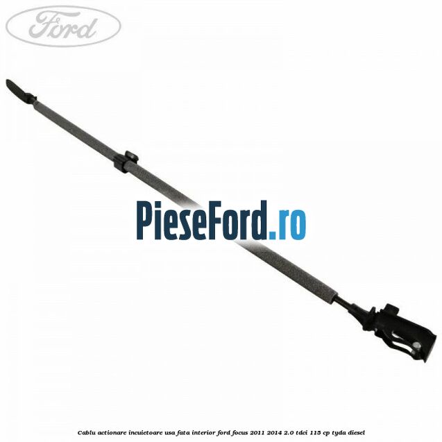 Cablu actionare incuietoare usa fata interior Ford Focus 2011-2014 2.0 TDCi 115 cp TYDA diesel