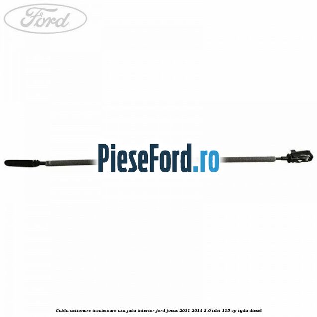 Cablu actionare incuietoare usa fata interior Ford Focus 2011-2014 2.0 TDCi 115 cp TYDA diesel