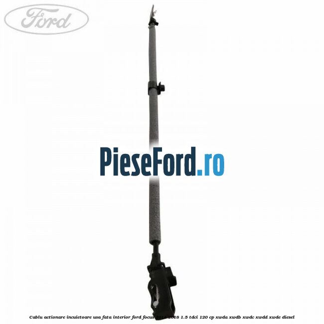 Cablu actionare incuietoare usa fata interior Ford Focus 2014-2018 1.5 TDCi 120 cp Cablu actionare incuietoare usa fata interior Ford Focus 2014-2018 1.5 TDCi 120 cp XWDA, XWDB, XWDC, XWDD, XWDE diesel